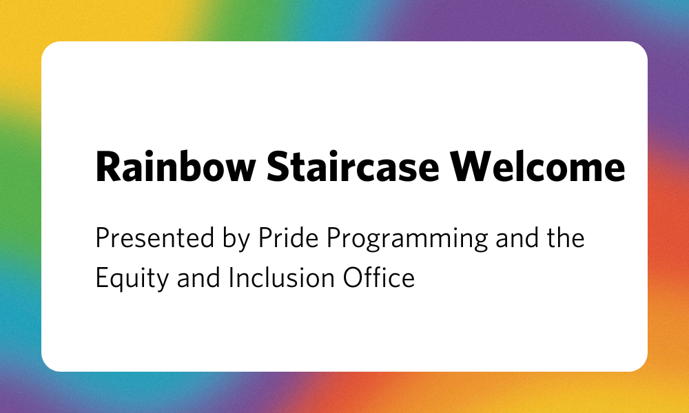 Rainbow background with a white textbox. The title is bolded and says: "Rainbow Staircase Welcome". Underneath it says "presented by Pride Programming and the Equity and Inclusion Office".