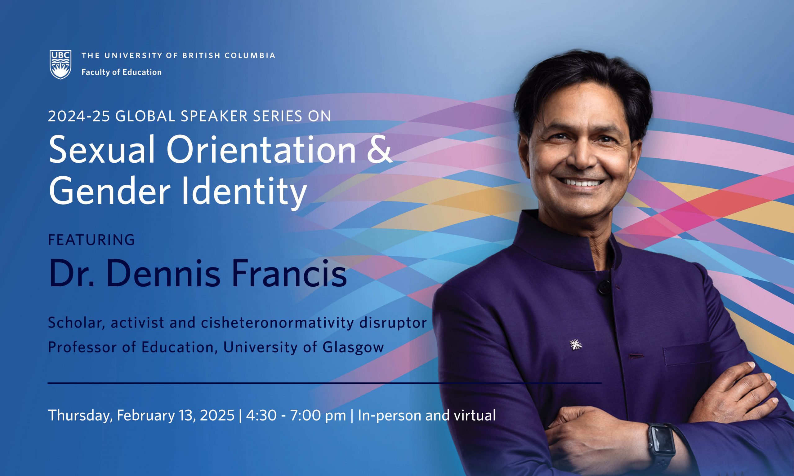 a promotional graphic for the 2024-25 Global Speaker Series on Sexual Orientation and Gender Identity, featuring Dr. Dennis Francis, a scholar, activist, and disruptor of cisheteronormativity. Dr. Francis is a Professor of Education at the University of Glasgow. The event is scheduled for Thursday, February 13, 2025, from 4:30 – 7:00 pm, and will be available both in-person and virtually. The image includes a professional photo of Dr. Dennis Francis wearing a purple jacket, with a gradient background featuring interwoven colorful waves.